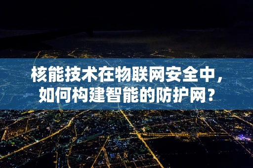 核能技术在物联网安全中，如何构建智能的防护网？