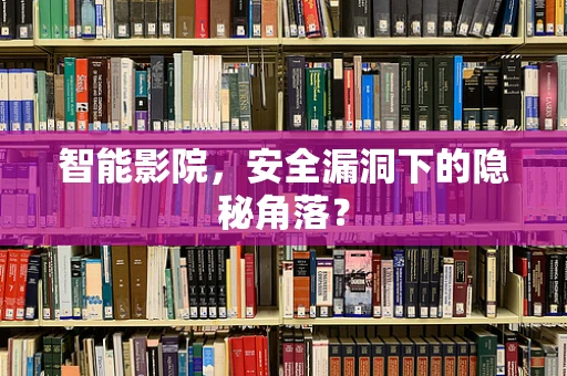智能影院，安全漏洞下的隐秘角落？