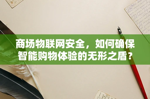 商场物联网安全，如何确保智能购物体验的无形之盾？