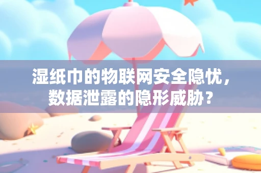 湿纸巾的物联网安全隐忧，数据泄露的隐形威胁？
