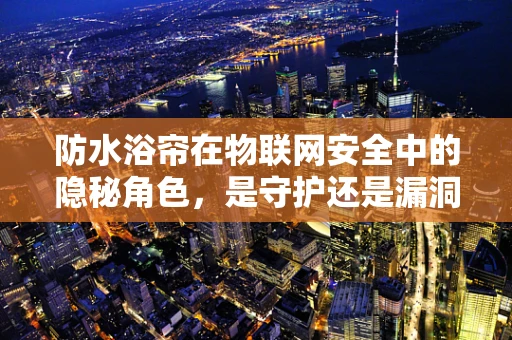 防水浴帘在物联网安全中的隐秘角色，是守护还是漏洞？