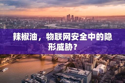 辣椒油，物联网安全中的隐形威胁？
