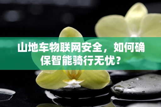 山地车物联网安全，如何确保智能骑行无忧？