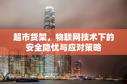 超市货架，物联网技术下的安全隐忧与应对策略