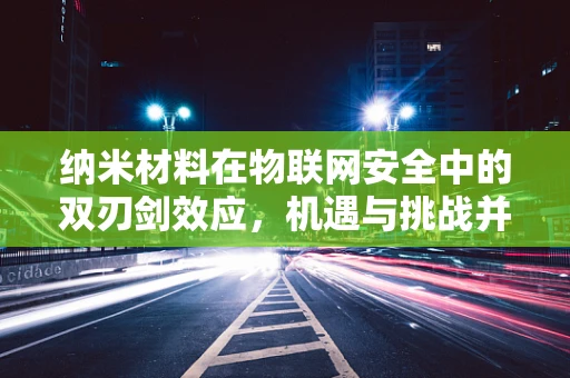 纳米材料在物联网安全中的双刃剑效应，机遇与挑战并存？