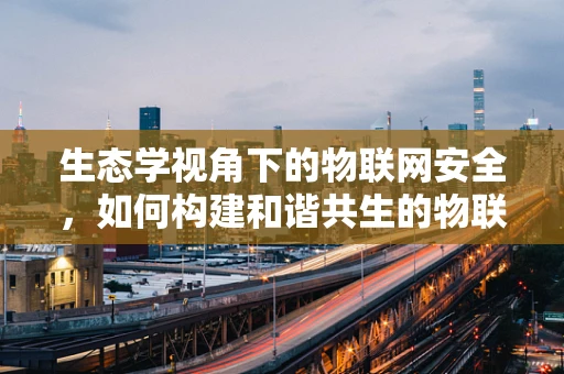 生态学视角下的物联网安全，如何构建和谐共生的物联网生态？