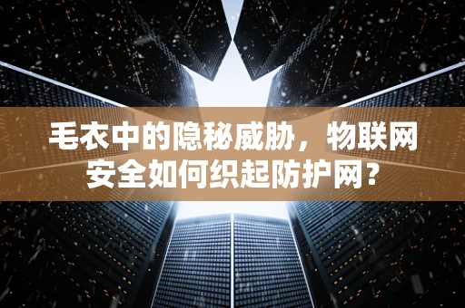 毛衣中的隐秘威胁，物联网安全如何织起防护网？