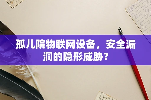 孤儿院物联网设备，安全漏洞的隐形威胁？