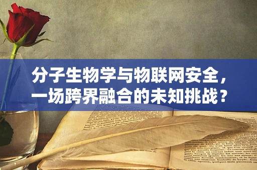 分子生物学与物联网安全，一场跨界融合的未知挑战？