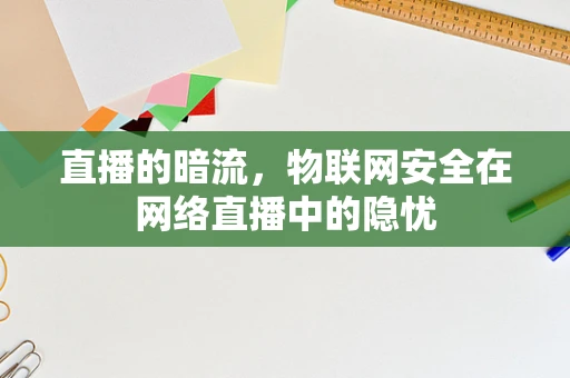直播的暗流，物联网安全在网络直播中的隐忧