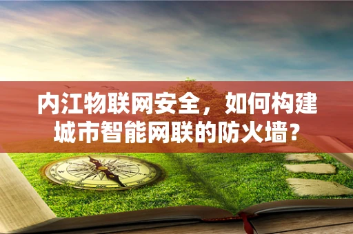 内江物联网安全，如何构建城市智能网联的防火墙？