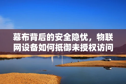 幕布背后的安全隐忧，物联网设备如何抵御未授权访问？