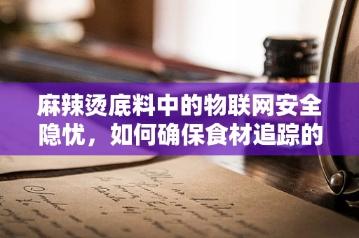 麻辣烫底料中的物联网安全隐忧，如何确保食材追踪的透明与安全？