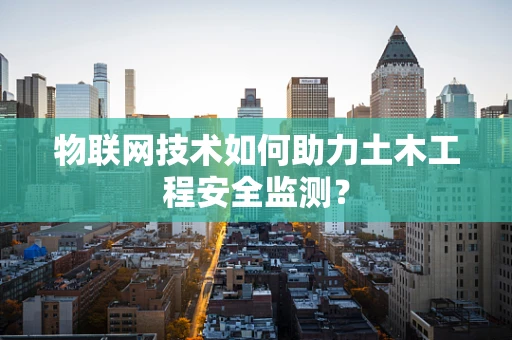 物联网技术如何助力土木工程安全监测？