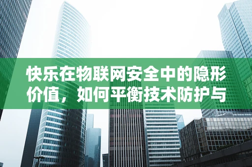 快乐在物联网安全中的隐形价值，如何平衡技术防护与用户体验？