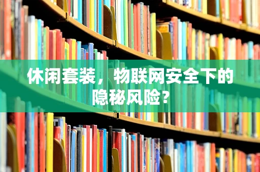 休闲套装，物联网安全下的隐秘风险？