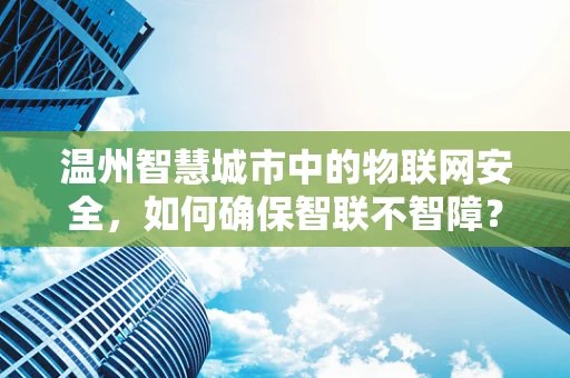温州智慧城市中的物联网安全，如何确保智联不智障？