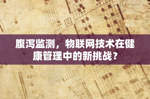 腹泻监测，物联网技术在健康管理中的新挑战？