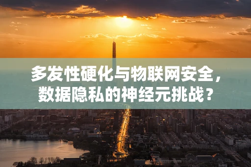 多发性硬化与物联网安全，数据隐私的神经元挑战？