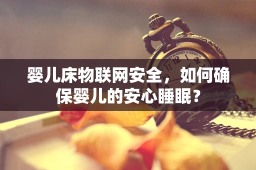 婴儿床物联网安全，如何确保婴儿的安心睡眠？