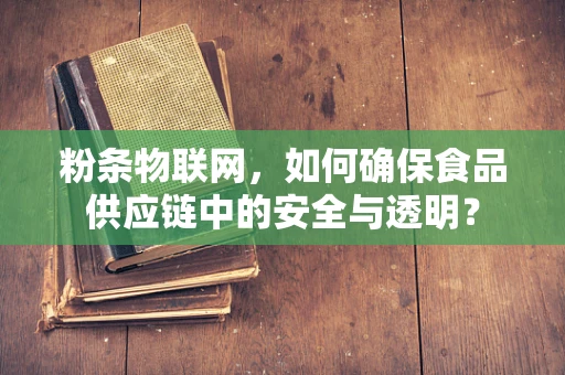 粉条物联网，如何确保食品供应链中的安全与透明？