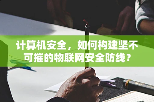 计算机安全，如何构建坚不可摧的物联网安全防线？