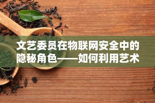文艺委员在物联网安全中的隐秘角色——如何利用艺术思维强化网络安全？