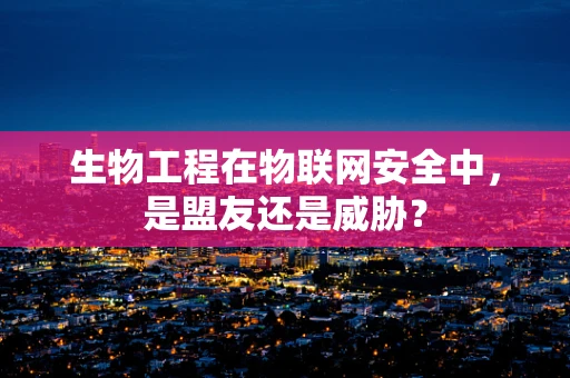 生物工程在物联网安全中，是盟友还是威胁？
