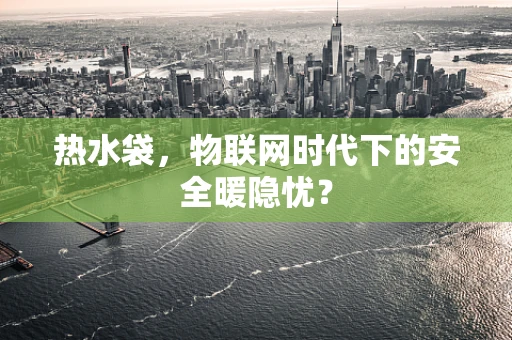 热水袋，物联网时代下的安全暖隐忧？