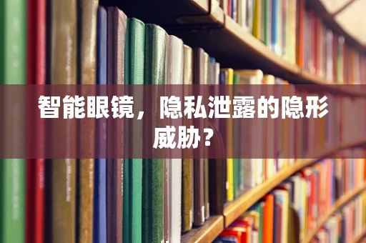 智能眼镜，隐私泄露的隐形威胁？