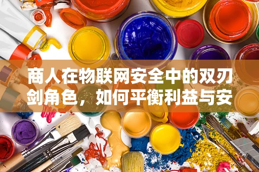 商人在物联网安全中的双刃剑角色，如何平衡利益与安全？