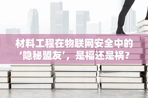 材料工程在物联网安全中的‘隐秘盟友’，是福还是祸？