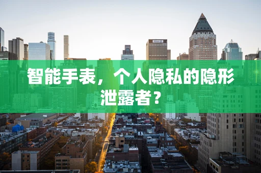 智能手表，个人隐私的隐形泄露者？