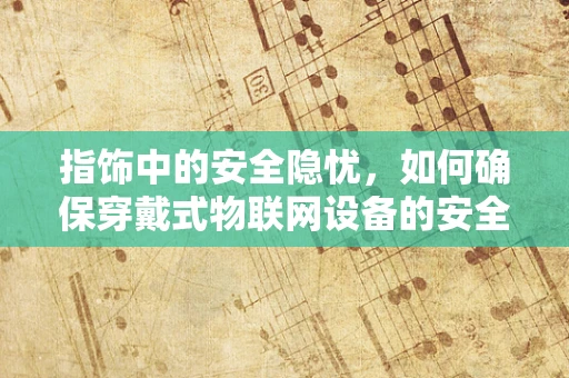 指饰中的安全隐忧，如何确保穿戴式物联网设备的安全？