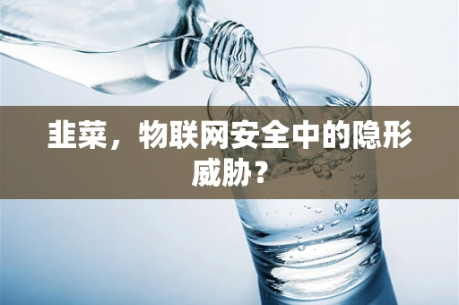 韭菜，物联网安全中的隐形威胁？