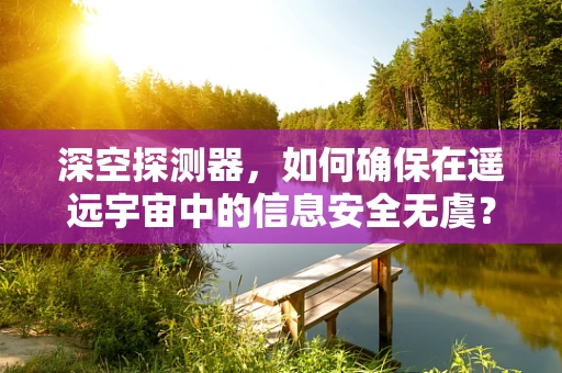深空探测器，如何确保在遥远宇宙中的信息安全无虞？
