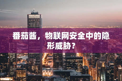 番茄酱，物联网安全中的隐形威胁？