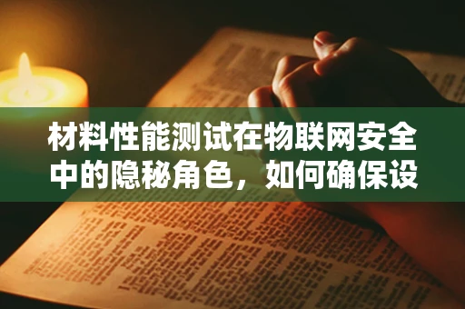 材料性能测试在物联网安全中的隐秘角色，如何确保设备‘心脏’的稳健？