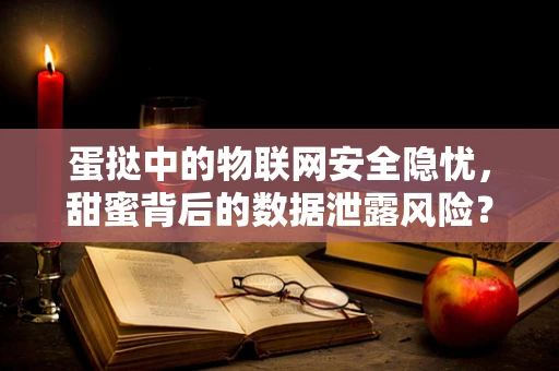 蛋挞中的物联网安全隐忧，甜蜜背后的数据泄露风险？