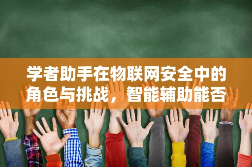 学者助手在物联网安全中的角色与挑战，智能辅助能否筑起坚不可摧的安全防线？