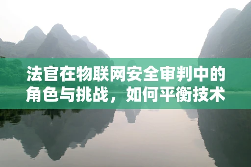 法官在物联网安全审判中的角色与挑战，如何平衡技术与法律的界限？