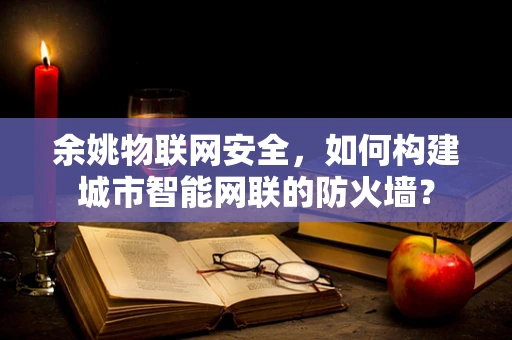 余姚物联网安全，如何构建城市智能网联的防火墙？