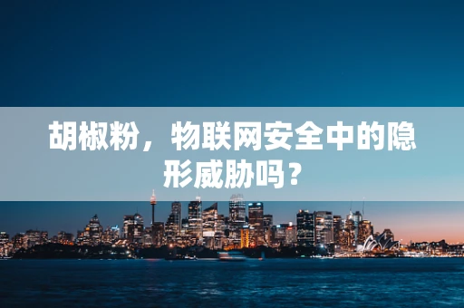 胡椒粉，物联网安全中的隐形威胁吗？