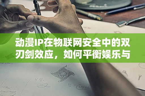 动漫IP在物联网安全中的双刃剑效应，如何平衡娱乐与风险？