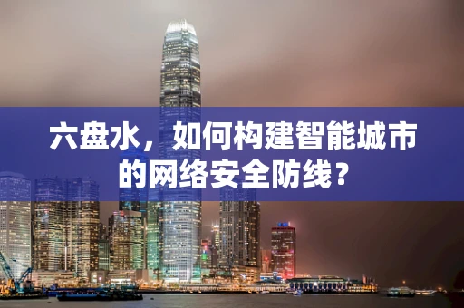 六盘水，如何构建智能城市的网络安全防线？