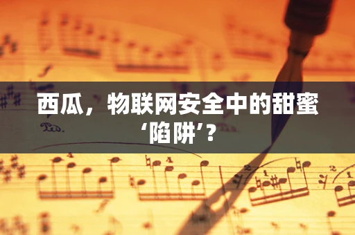 西瓜，物联网安全中的甜蜜‘陷阱’？