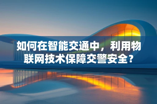 如何在智能交通中，利用物联网技术保障交警安全？