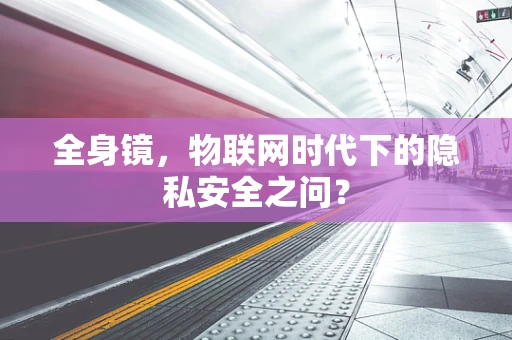 全身镜，物联网时代下的隐私安全之问？