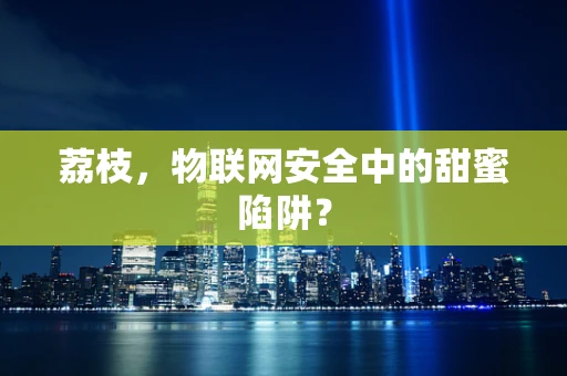 荔枝，物联网安全中的甜蜜陷阱？