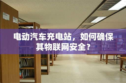 电动汽车充电站，如何确保其物联网安全？